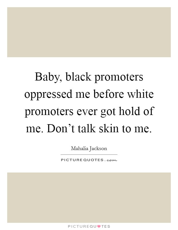 Baby, black promoters oppressed me before white promoters ever got hold of me. Don't talk skin to me. Picture Quote #1