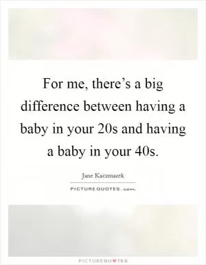 For me, there’s a big difference between having a baby in your 20s and having a baby in your 40s Picture Quote #1
