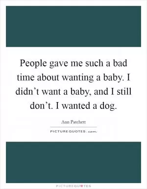 People gave me such a bad time about wanting a baby. I didn’t want a baby, and I still don’t. I wanted a dog Picture Quote #1