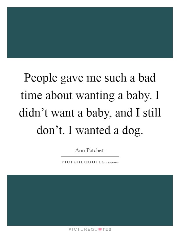 People gave me such a bad time about wanting a baby. I didn't want a baby, and I still don't. I wanted a dog. Picture Quote #1