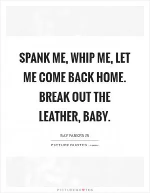 Spank me, whip me, let me come back home. Break out the leather, baby Picture Quote #1