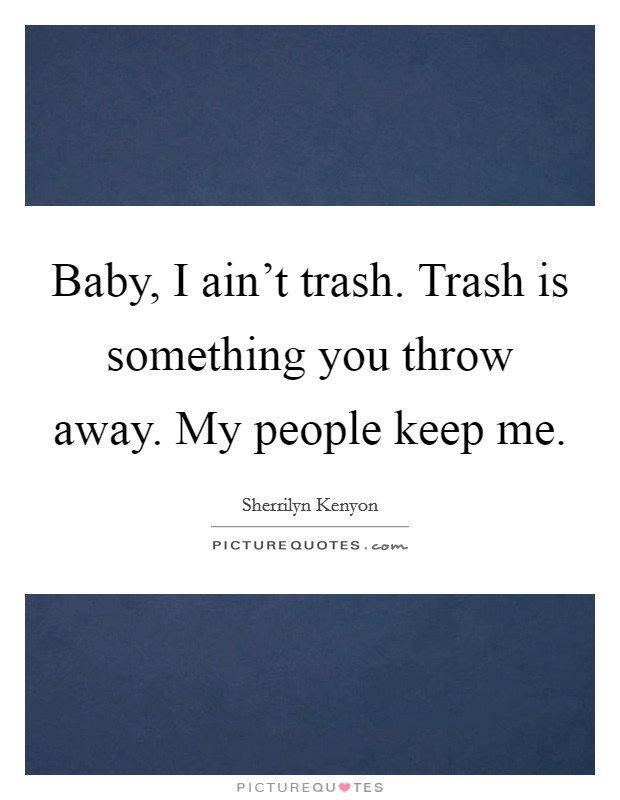 Baby, I ain't trash. Trash is something you throw away. My people keep me. Picture Quote #1