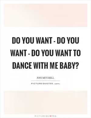 Do you want - do you want - do you want to dance with me baby? Picture Quote #1