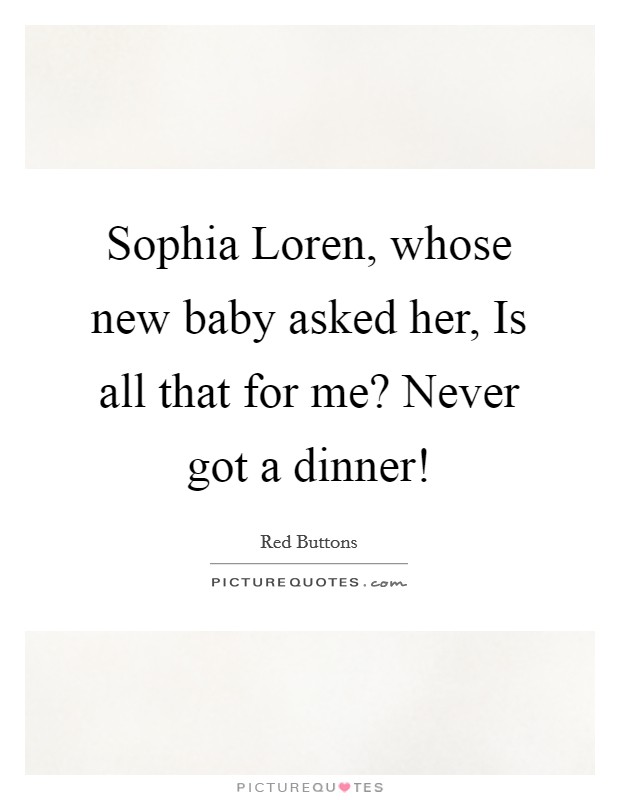 Sophia Loren, whose new baby asked her, Is all that for me? Never got a dinner! Picture Quote #1