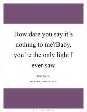 How dare you say it’s nothing to me?Baby, you’re the only light I ever saw Picture Quote #1