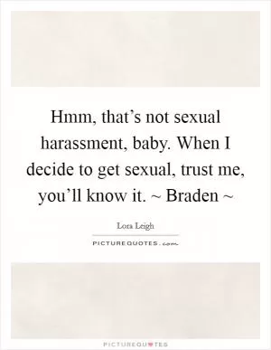 Hmm, that’s not sexual harassment, baby. When I decide to get sexual, trust me, you’ll know it. ~ Braden ~ Picture Quote #1