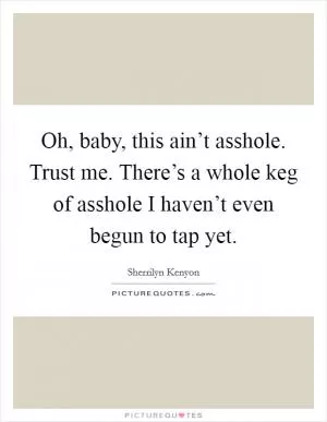 Oh, baby, this ain’t asshole. Trust me. There’s a whole keg of asshole I haven’t even begun to tap yet Picture Quote #1