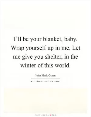 I’ll be your blanket, baby. Wrap yourself up in me. Let me give you shelter, in the winter of this world Picture Quote #1