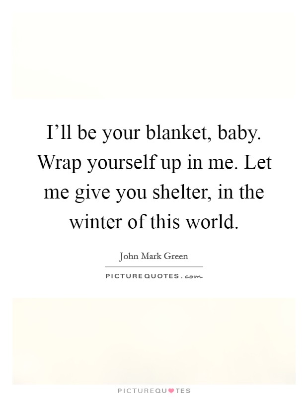 I'll be your blanket, baby. Wrap yourself up in me. Let me give you shelter, in the winter of this world. Picture Quote #1