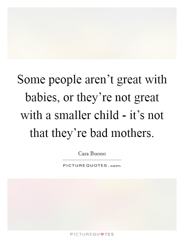 Some people aren't great with babies, or they're not great with a smaller child - it's not that they're bad mothers. Picture Quote #1