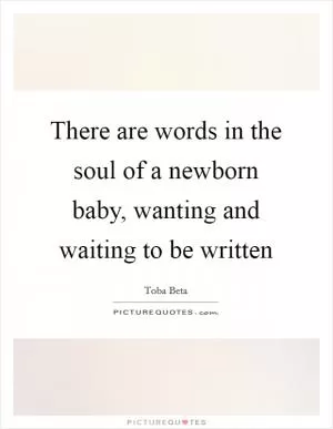 There are words in the soul of a newborn baby, wanting and waiting to be written Picture Quote #1