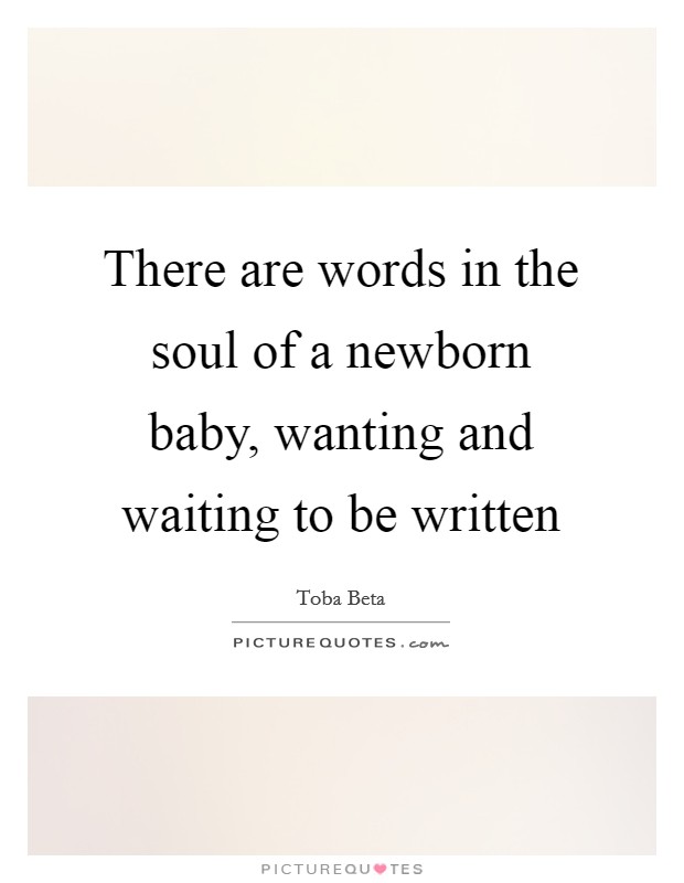 There are words in the soul of a newborn baby, wanting and waiting to be written Picture Quote #1