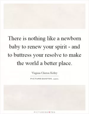 There is nothing like a newborn baby to renew your spirit - and to buttress your resolve to make the world a better place Picture Quote #1