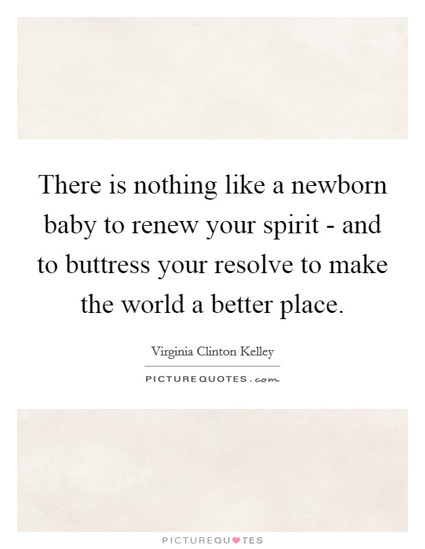 There is nothing like a newborn baby to renew your spirit - and to buttress your resolve to make the world a better place. Picture Quote #1