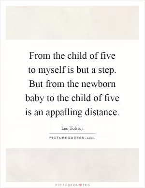 From the child of five to myself is but a step. But from the newborn baby to the child of five is an appalling distance Picture Quote #1