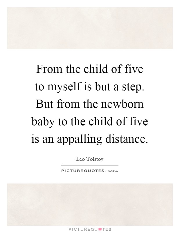 From the child of five to myself is but a step. But from the newborn baby to the child of five is an appalling distance. Picture Quote #1