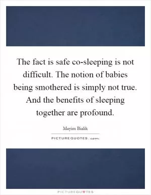 The fact is safe co-sleeping is not difficult. The notion of babies being smothered is simply not true. And the benefits of sleeping together are profound Picture Quote #1
