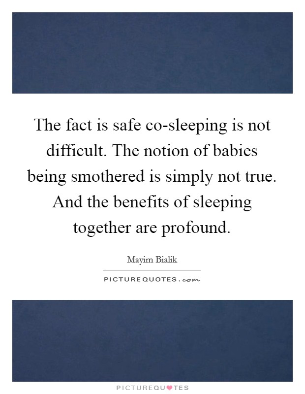 The fact is safe co-sleeping is not difficult. The notion of babies being smothered is simply not true. And the benefits of sleeping together are profound. Picture Quote #1