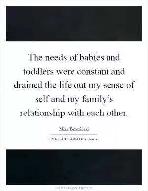 The needs of babies and toddlers were constant and drained the life out my sense of self and my family’s relationship with each other Picture Quote #1