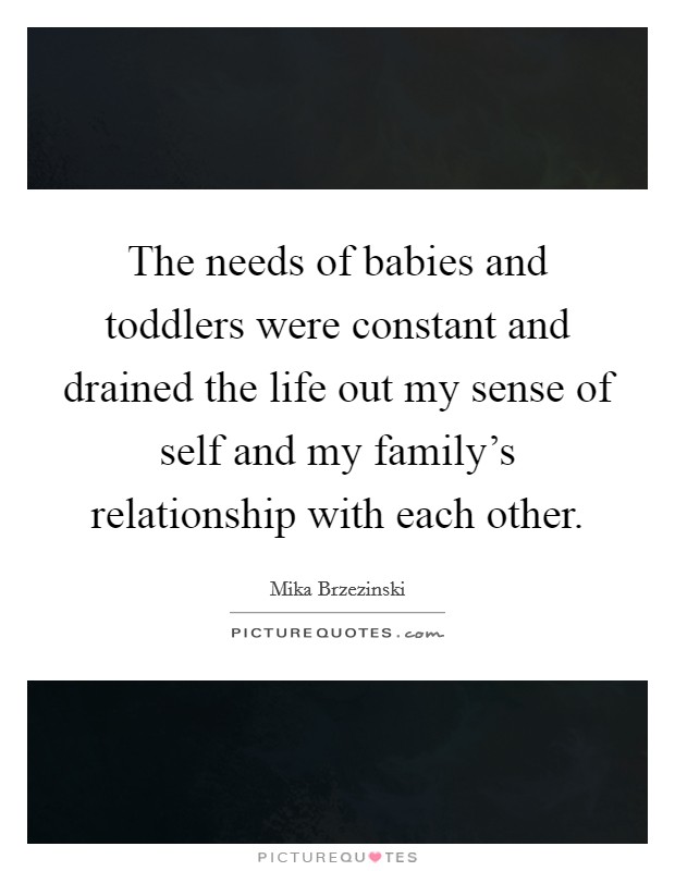 The needs of babies and toddlers were constant and drained the life out my sense of self and my family's relationship with each other. Picture Quote #1