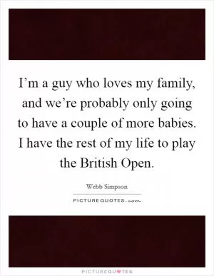 I’m a guy who loves my family, and we’re probably only going to have a couple of more babies. I have the rest of my life to play the British Open Picture Quote #1