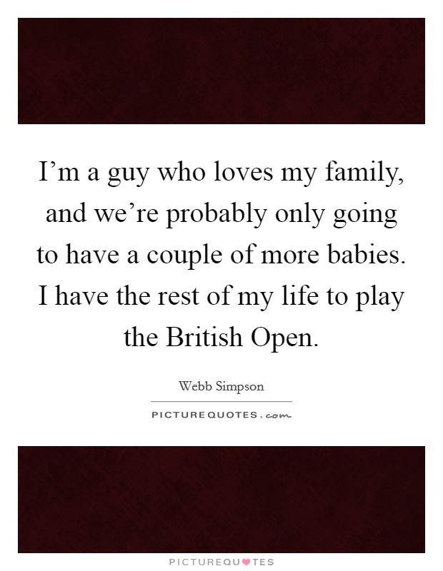 I'm a guy who loves my family, and we're probably only going to have a couple of more babies. I have the rest of my life to play the British Open. Picture Quote #1