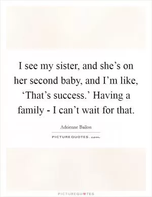 I see my sister, and she’s on her second baby, and I’m like, ‘That’s success.’ Having a family - I can’t wait for that Picture Quote #1
