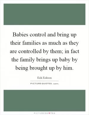 Babies control and bring up their families as much as they are controlled by them; in fact the family brings up baby by being brought up by him Picture Quote #1