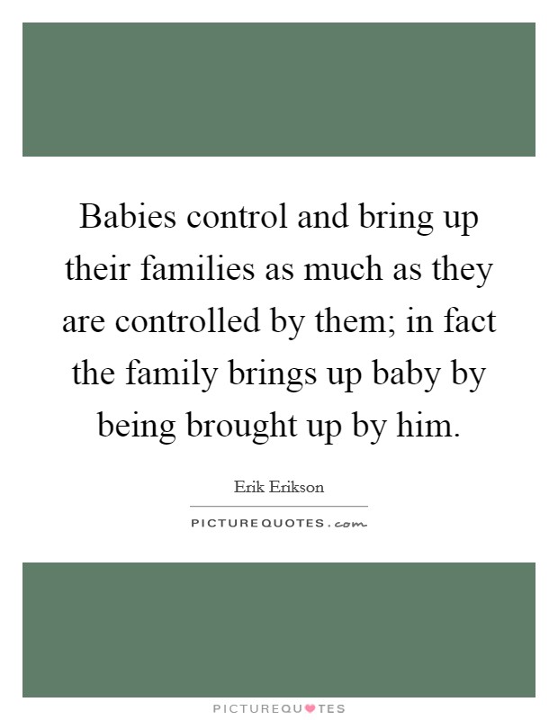 Babies control and bring up their families as much as they are controlled by them; in fact the family brings up baby by being brought up by him. Picture Quote #1
