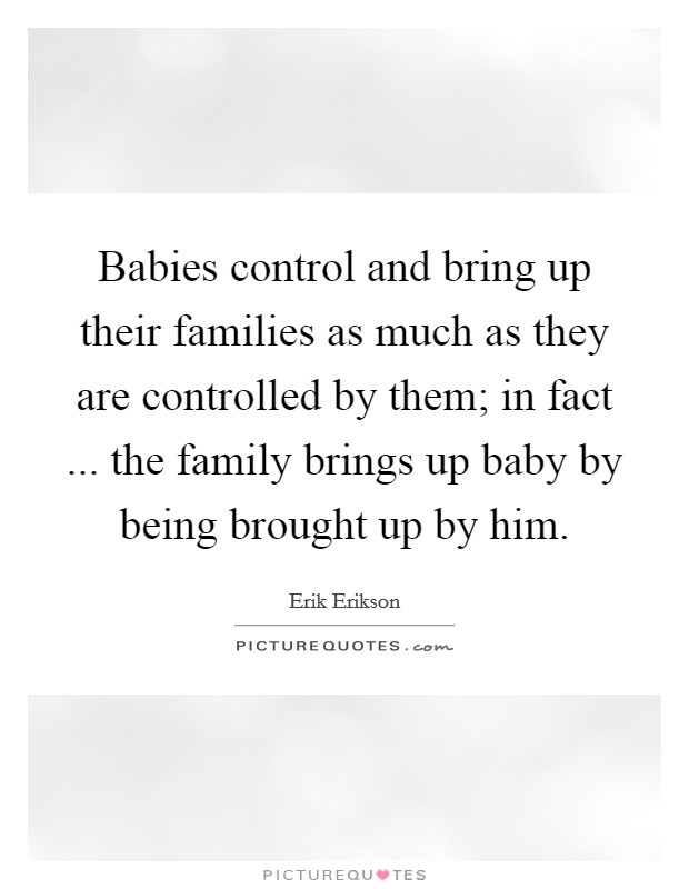 Babies control and bring up their families as much as they are controlled by them; in fact ... the family brings up baby by being brought up by him. Picture Quote #1
