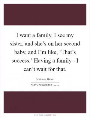I want a family. I see my sister, and she’s on her second baby, and I’m like, ‘That’s success.’ Having a family - I can’t wait for that Picture Quote #1