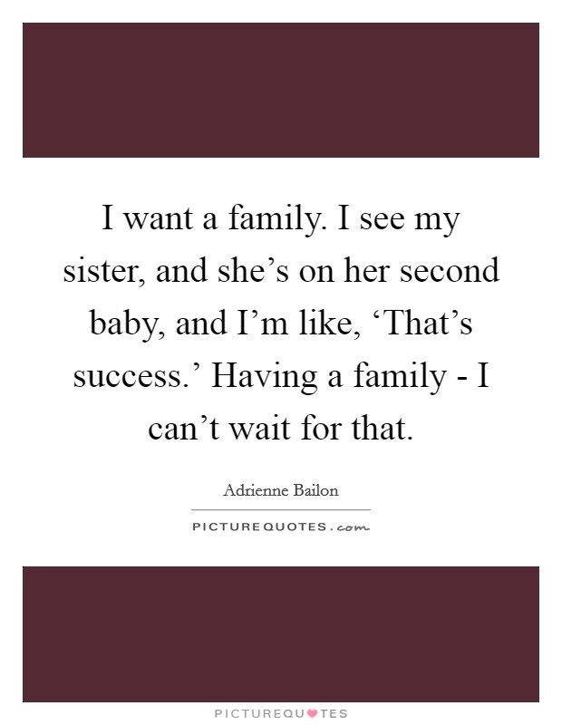 I want a family. I see my sister, and she's on her second baby, and I'm like, ‘That's success.' Having a family - I can't wait for that. Picture Quote #1