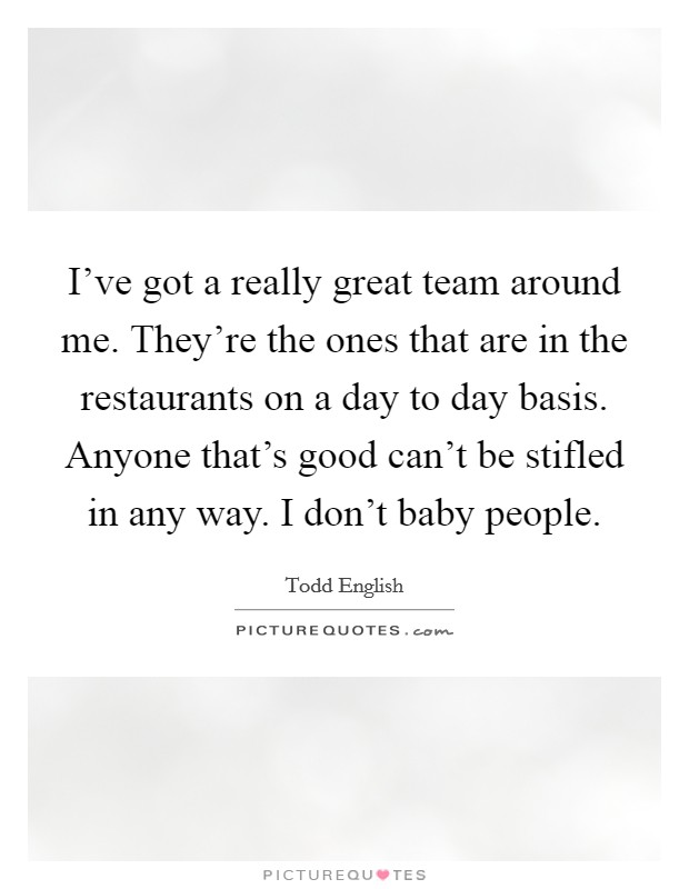 I've got a really great team around me. They're the ones that are in the restaurants on a day to day basis. Anyone that's good can't be stifled in any way. I don't baby people. Picture Quote #1