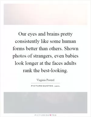 Our eyes and brains pretty consistently like some human forms better than others. Shown photos of strangers, even babies look longer at the faces adults rank the best-looking Picture Quote #1