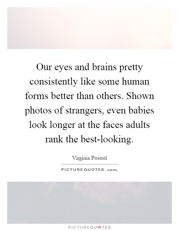 Our eyes and brains pretty consistently like some human forms better than others. Shown photos of strangers, even babies look longer at the faces adults rank the best-looking. Picture Quote #1