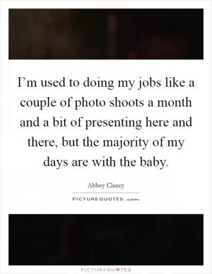 I’m used to doing my jobs like a couple of photo shoots a month and a bit of presenting here and there, but the majority of my days are with the baby Picture Quote #1