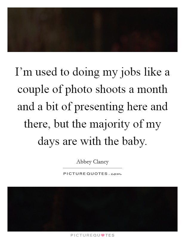 I'm used to doing my jobs like a couple of photo shoots a month and a bit of presenting here and there, but the majority of my days are with the baby. Picture Quote #1
