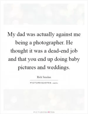 My dad was actually against me being a photographer. He thought it was a dead-end job and that you end up doing baby pictures and weddings Picture Quote #1