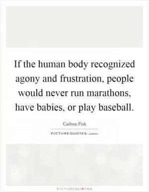 If the human body recognized agony and frustration, people would never run marathons, have babies, or play baseball Picture Quote #1