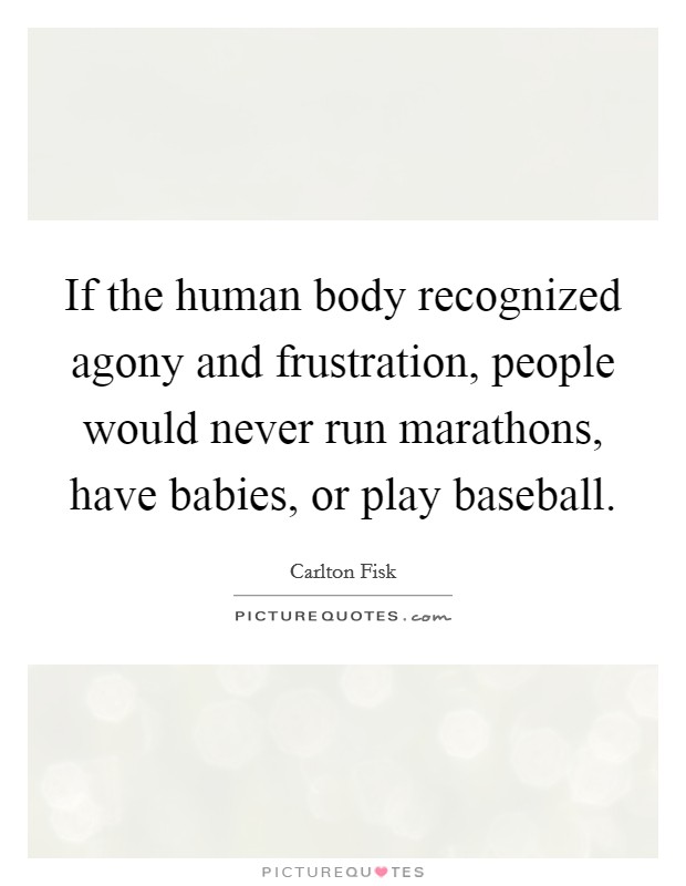 If the human body recognized agony and frustration, people would never run marathons, have babies, or play baseball. Picture Quote #1