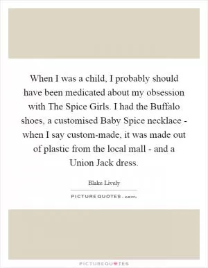 When I was a child, I probably should have been medicated about my obsession with The Spice Girls. I had the Buffalo shoes, a customised Baby Spice necklace - when I say custom-made, it was made out of plastic from the local mall - and a Union Jack dress Picture Quote #1
