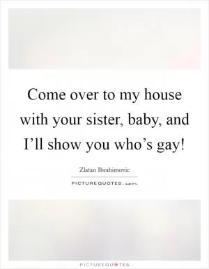 Come over to my house with your sister, baby, and I’ll show you who’s gay! Picture Quote #1