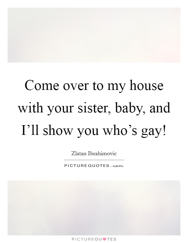 Come over to my house with your sister, baby, and I'll show you who's gay! Picture Quote #1