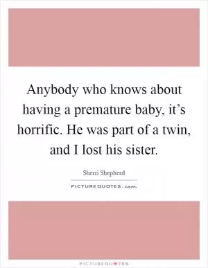 Anybody who knows about having a premature baby, it’s horrific. He was part of a twin, and I lost his sister Picture Quote #1