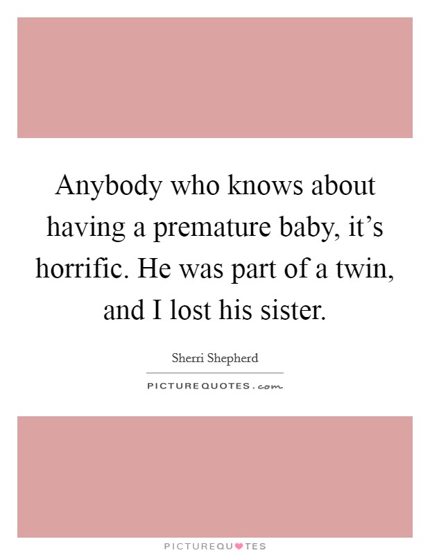 Anybody who knows about having a premature baby, it's horrific. He was part of a twin, and I lost his sister. Picture Quote #1
