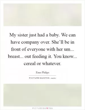 My sister just had a baby. We can have company over. She’ll be in front of everyone with her um... breast... out feeding it. You know... cereal or whatever Picture Quote #1