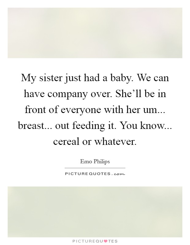 My sister just had a baby. We can have company over. She'll be in front of everyone with her um... breast... out feeding it. You know... cereal or whatever. Picture Quote #1