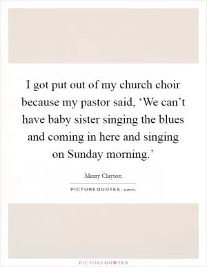 I got put out of my church choir because my pastor said, ‘We can’t have baby sister singing the blues and coming in here and singing on Sunday morning.’ Picture Quote #1