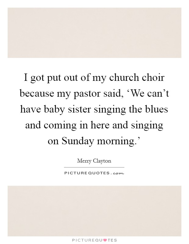 I got put out of my church choir because my pastor said, ‘We can’t have baby sister singing the blues and coming in here and singing on Sunday morning.’ Picture Quote #1