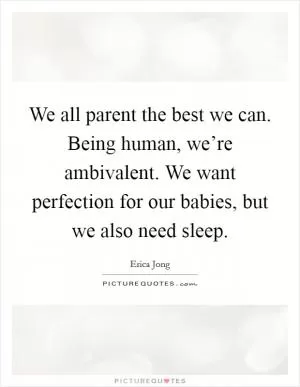 We all parent the best we can. Being human, we’re ambivalent. We want perfection for our babies, but we also need sleep Picture Quote #1